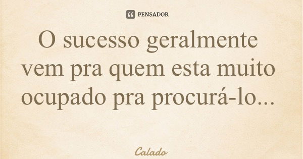 O sucesso geralmente vem pra quem esta muito ocupado pra procurá-lo...... Frase de Calado.