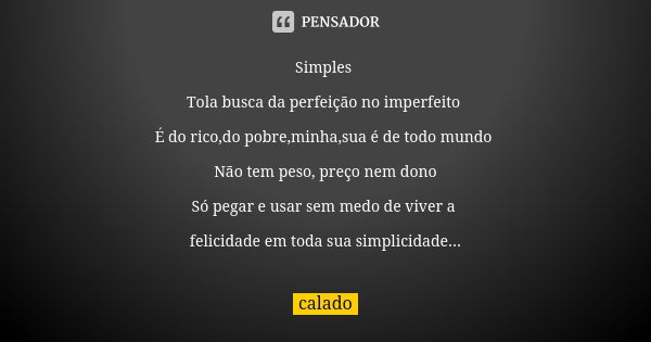 Simples Tola busca da perfeição no imperfeito É do rico,do pobre,minha,sua é de todo mundo Não tem peso, preço nem dono Só pegar e usar sem medo de viver a feli... Frase de Calado.