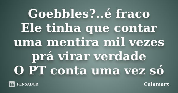 Goebbles?..é fraco Ele tinha que contar uma mentira mil vezes prá virar verdade O PT conta uma vez só... Frase de Calamarx.