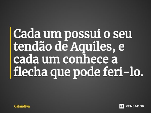 ⁠Cada um possui o seu tendão de Aquiles, e cada um conhece a flecha que pode feri-lo.... Frase de Calandiva.