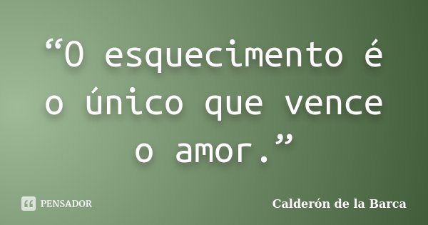 “O esquecimento é o único que vence o amor.”... Frase de Calderón de la Barca.