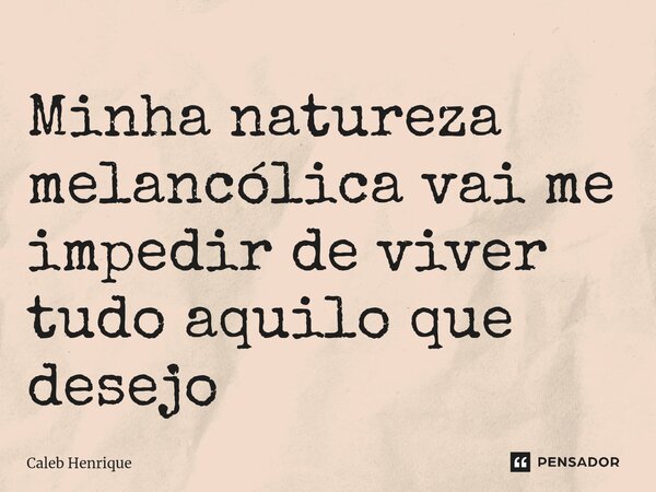 ⁠Minha natureza melancólica vai me impedir de viver tudo aquilo que desejo... Frase de Caleb Henrique.