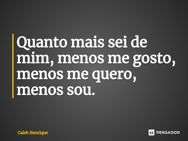 ⁠Quanto mais sei de mim, menos me gosto, menos me quero, menos sou.... Frase de Caleb Henrique.