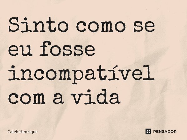 ⁠Sinto como se eu fosse incompatível com a vida... Frase de Caleb Henrique.