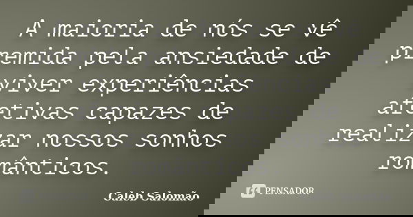 A maioria de nós se vê premida pela ansiedade de viver experiências afetivas capazes de realizar nossos sonhos românticos.... Frase de Caleb Salomão.