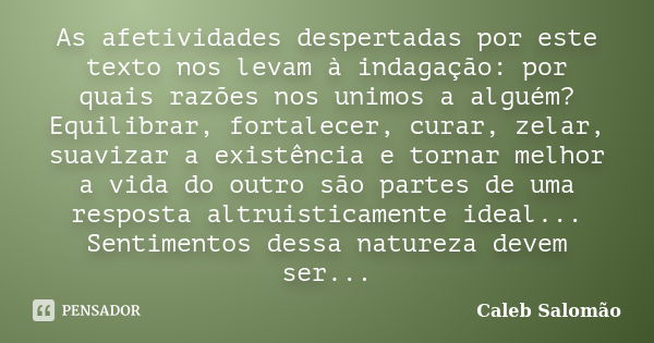 As afetividades despertadas por este texto nos levam à indagação: por quais razões nos unimos a alguém? Equilibrar, fortalecer, curar, zelar, suavizar a existên... Frase de Caleb Salomão.