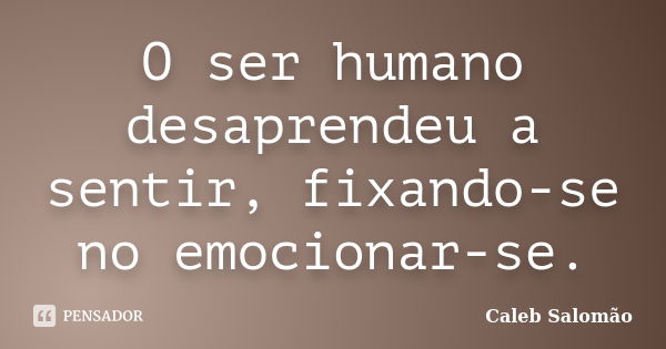 O ser humano desaprendeu a sentir, fixando-se no emocionar-se.... Frase de Caleb Salomão.