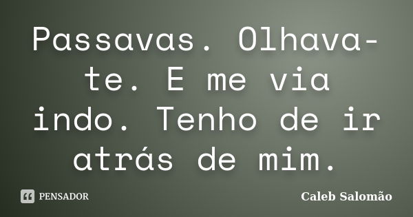 Passavas. Olhava-te. E me via indo. Tenho de ir atrás de mim.... Frase de Caleb Salomão.