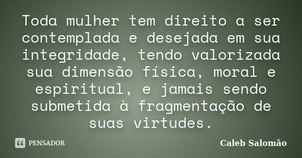 Toda mulher tem direito a ser contemplada e desejada em sua integridade, tendo valorizada sua dimensão física, moral e espiritual, e jamais sendo submetida à fr... Frase de Caleb Salomão.