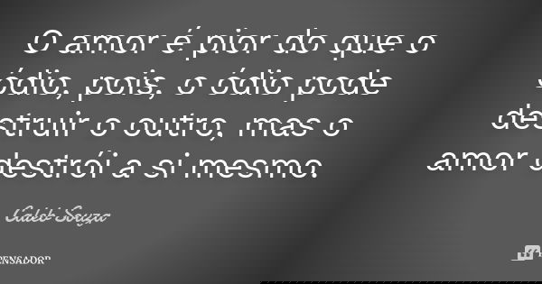 O amor é pior do que o ódio, pois, o ódio pode destruir o outro, mas o amor destrói a si mesmo.... Frase de Caleb Souza.