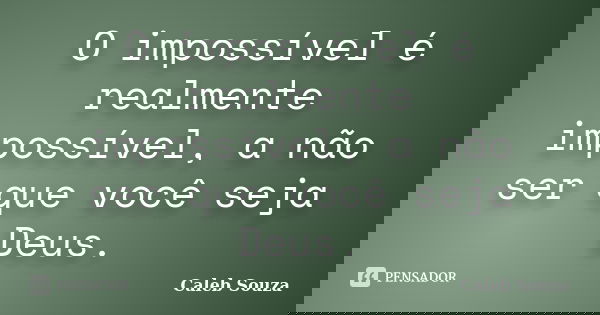 O impossível é realmente impossível, a não ser que você seja Deus.... Frase de Caleb Souza.