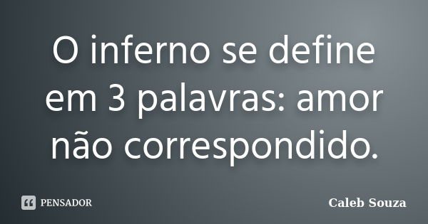 O inferno se define em 3 palavras: amor não correspondido.... Frase de Caleb Souza.