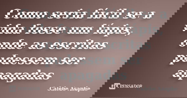 Como seria fácil se a vida fosse um lápis, onde as escritas pudessem ser apagadas... Frase de Calebe Asaphe.