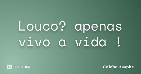 Louco? apenas vivo a vida !... Frase de Calebe Asaphe.