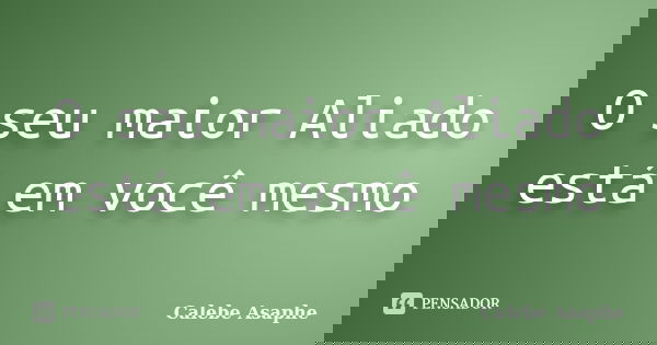 O seu maior Aliado está em você mesmo... Frase de Calebe Asaphe.