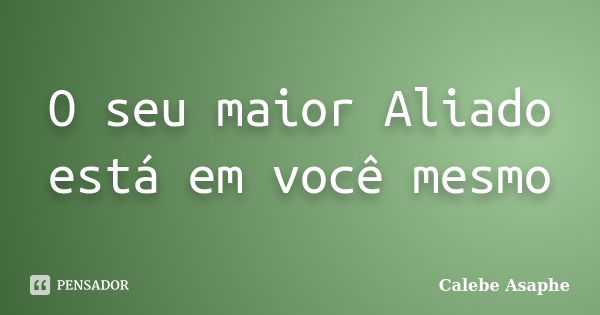 O seu maior Aliado está em você mesmo... Frase de Calebe Asaphe.