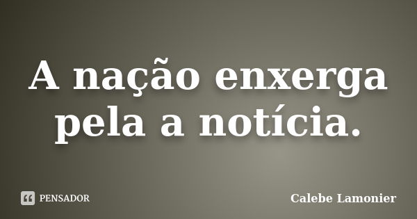 A nação enxerga pela a notícia.... Frase de Calebe Lamonier.