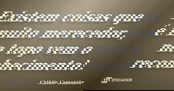 Existem coisas que é muito merecedor, no topo vem o reconhecimento!... Frase de Calebe Lamonier.