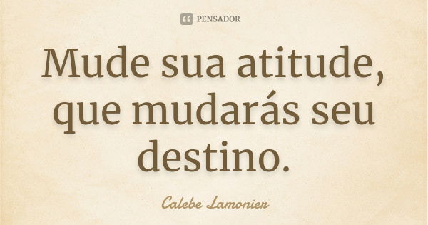 Mude sua atitude, que mudarás seu destino.... Frase de Calebe Lamonier.