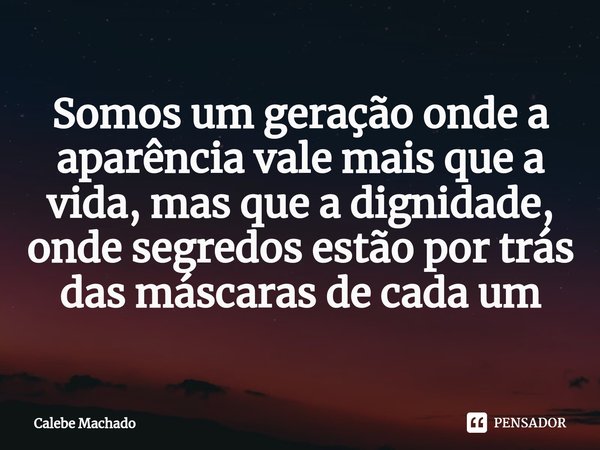 ⁠Somos um geração onde a aparência vale mais que a vida, mas que a dignidade, onde segredos estão por trás das máscaras de cada um... Frase de Calebe Machado.