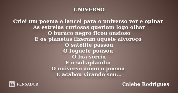 UNIVERSO Criei um poema e lancei para o universo ver e opinar As estrelas curiosas queriam logo olhar O buraco negro ficou ansioso E os planetas fizeram aquele ... Frase de Calebe Rodrigues.