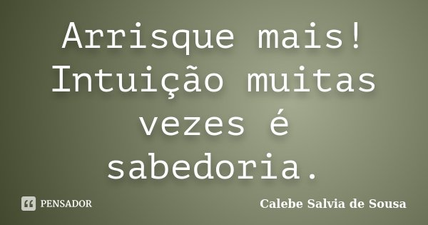 Arrisque mais! Intuição muitas vezes é sabedoria.... Frase de Calebe Salvia de Sousa.