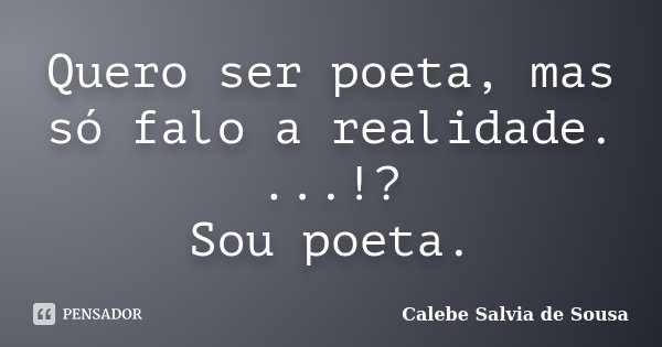 Quero ser poeta, mas só falo a realidade. ...!? Sou poeta.... Frase de Calebe Salvia de Sousa.