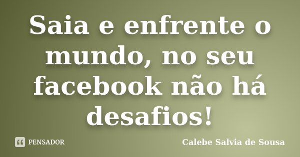 Saia e enfrente o mundo, no seu facebook não há desafios!... Frase de Calebe Salvia de Sousa.