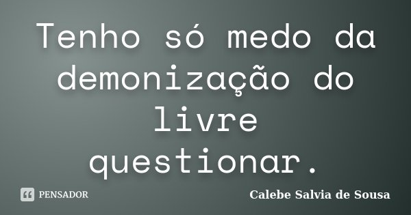 Tenho só medo da demonização do livre questionar.... Frase de Calebe Salvia de Sousa.