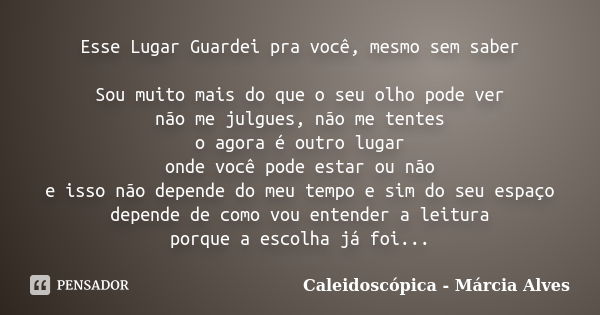 Esse Lugar Guardei pra você, mesmo sem saber Sou muito mais do que o seu olho pode ver não me julgues, não me tentes o agora é outro lugar onde você pode estar ... Frase de Caleidoscópica - Márcia Alves.