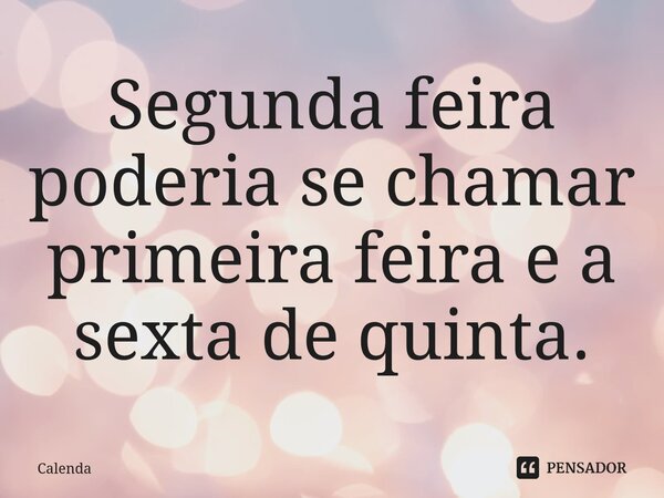 ⁠Segunda feira poderia se chamar primeira feira e a sexta de quinta.... Frase de Calenda.