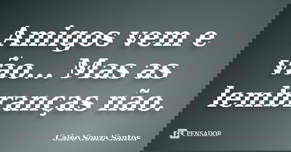 Amigos vem e vão... Mas as lembranças não.... Frase de Caleo Souza Santos.