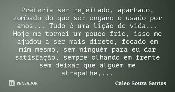 Preferia ser rejeitado, apanhado, zombado do que ser engano e usado por anos... Tudo é uma lição de vida... Hoje me tornei um pouco frio, isso me ajudou a ser m... Frase de Caleo Souza Santos.