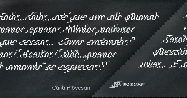 Falar...falar...até que um dia Quando menos esperar Minhas palavras Terão que cessar... Como entender? Questionar? Aceitar? Não...apenas viver... E do amanhã se... Frase de Calia Piovesan.