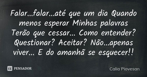 Falar...falar...até que um dia Quando menos esperar Minhas palavras Terão que cessar... Como entender? Questionar? Aceitar? Não...apenas viver... E do amanhã se... Frase de Calia Piovesan.