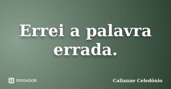 Errei a palavra errada.... Frase de Calianne Celedônio.