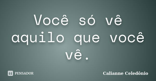 Você só vê aquilo que você vê.... Frase de Calianne Celedônio.