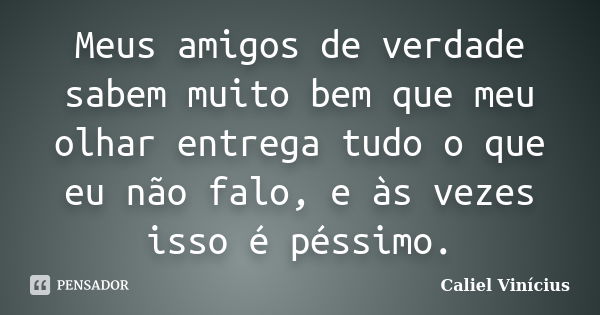 Meus amigos de verdade sabem muito bem que meu olhar entrega tudo o que eu não falo, e às vezes isso é péssimo.... Frase de Caliel Vinícius.