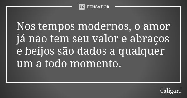 Nos tempos modernos, o amor já não tem seu valor e abraços e beijos são dados a qualquer um a todo momento.... Frase de Caligari.