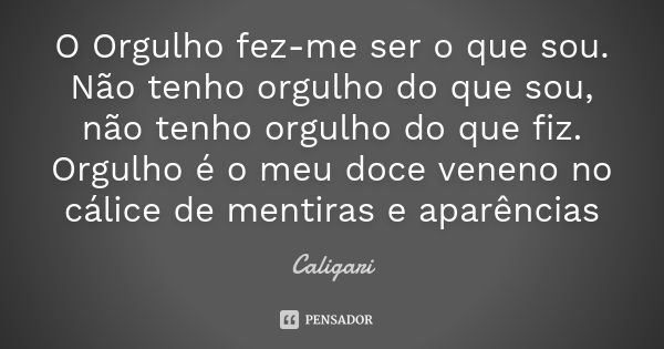 O Orgulho fez-me ser o que sou. Não tenho orgulho do que sou, não tenho orgulho do que fiz. Orgulho é o meu doce veneno no cálice de mentiras e aparências... Frase de Caligari.