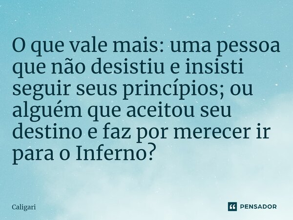 ⁠O que vale mais: uma pessoa que não desistiu e insisti seguir seus princípios; ou alguém que aceitou seu destino e faz por merecer ir para o Inferno?... Frase de Caligari.