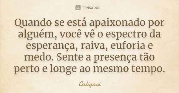 Quando se está apaixonado por alguém, você vê o espectro da esperança, raiva, euforia e medo. Sente a presença tão perto e longe ao mesmo tempo.... Frase de Caligari.