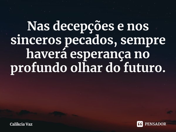 Nas decepções e nos sinceros pecados, sempre haverá esperança no profundo olhar do futuro.... Frase de Calikcia Vaz.