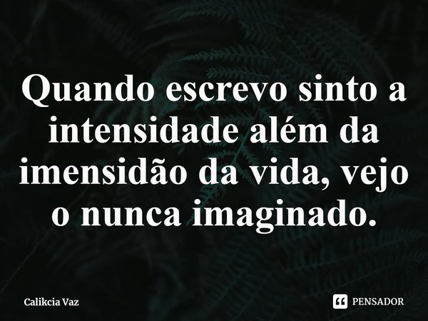 ⁠Quando escrevo sinto a intensidadealém da imensidão da vida,vejo o nunca imaginado.... Frase de Calikcia Vaz.