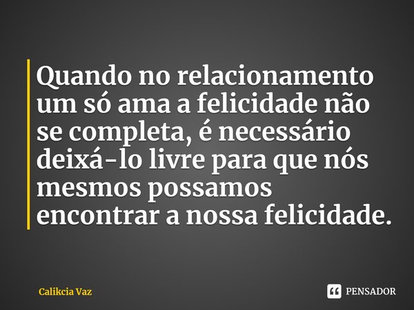 Quando no relacionamento um só ama a felicidade não se completa, é necessário deixá-lo livre para que nós mesmos possamos encontrar a nossa felicidade.⁠... Frase de Calikcia Vaz.