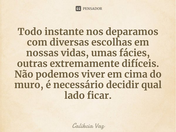 ⁠Todo instante nos deparamos com diversasescolhas em nossas vidas,umas fácies, outras extremamente difíceis.
Não podemos viver em cima do muro,é necessário deci... Frase de Calikcia Vaz.