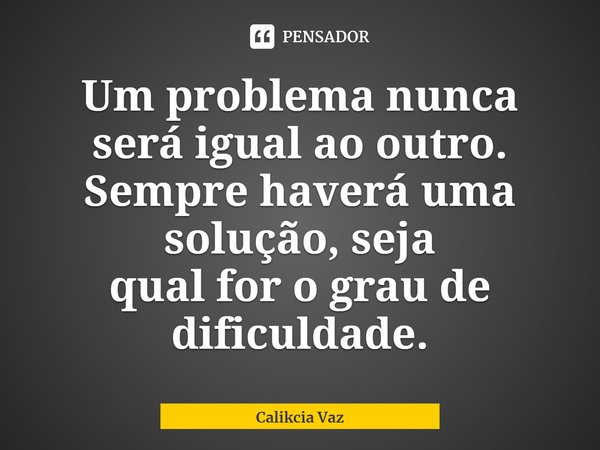 ⁠Um problema nunca será igual ao outro. Sempre haverá uma solução, seja
qual for o grau de dificuldade.... Frase de Calikcia Vaz.