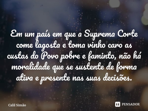 ⁠Em um país em que a Suprema Corte come lagosta e toma vinho caro as custas do Povo pobre e faminto, não há moralidade que se sustente de forma ativa e presente... Frase de Calil Simão.