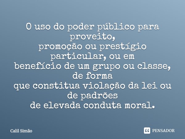 O uso do poder público para proveito, promoção ou prestígio particular, ou em benefício de um grupo ou classe, de forma que constitua violação da lei ou de padr... Frase de Calil Simão.