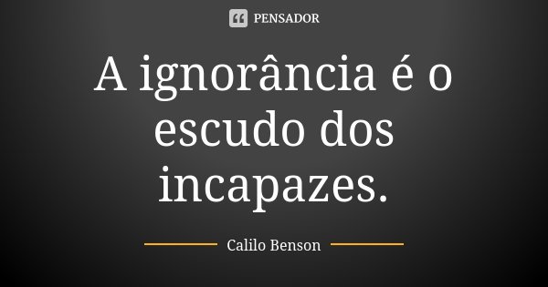 A ignorância é o escudo dos incapazes.... Frase de Calilo Benson.